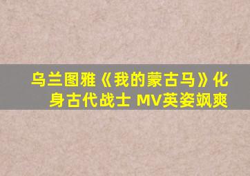 乌兰图雅《我的蒙古马》化身古代战士 MV英姿飒爽